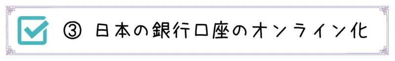 ③日本の銀行口座のオンライン化