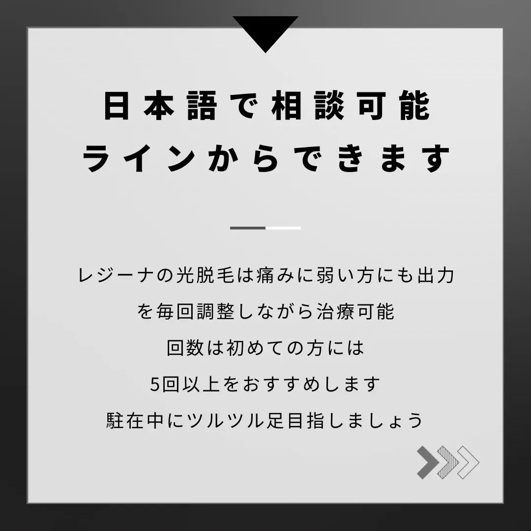 日本語で相談可能
ラインからできます
レジーナの光脱毛は痛みに弱い方にも出力
を毎回調整しながら治療可能
回数は初めての方には
5回以上をおすすめします
駐在中にツルツル足目指しましょう