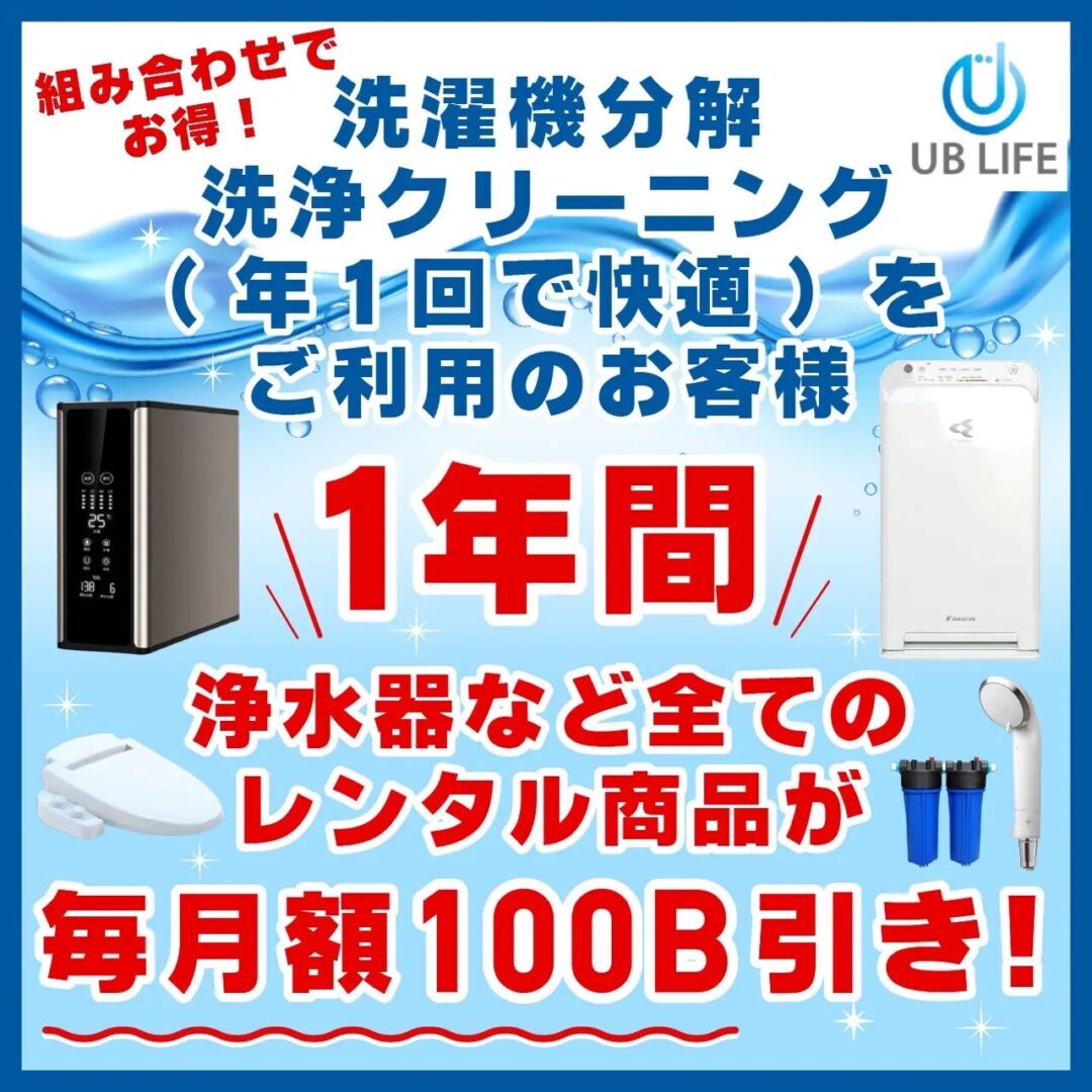 組合せでお得！
洗濯機分解洗浄クリーニング（年1回で快適）をご利用のお客様
1年間
浄水器など全てのレンタル商品が
月額100B引き！
UB LIFE