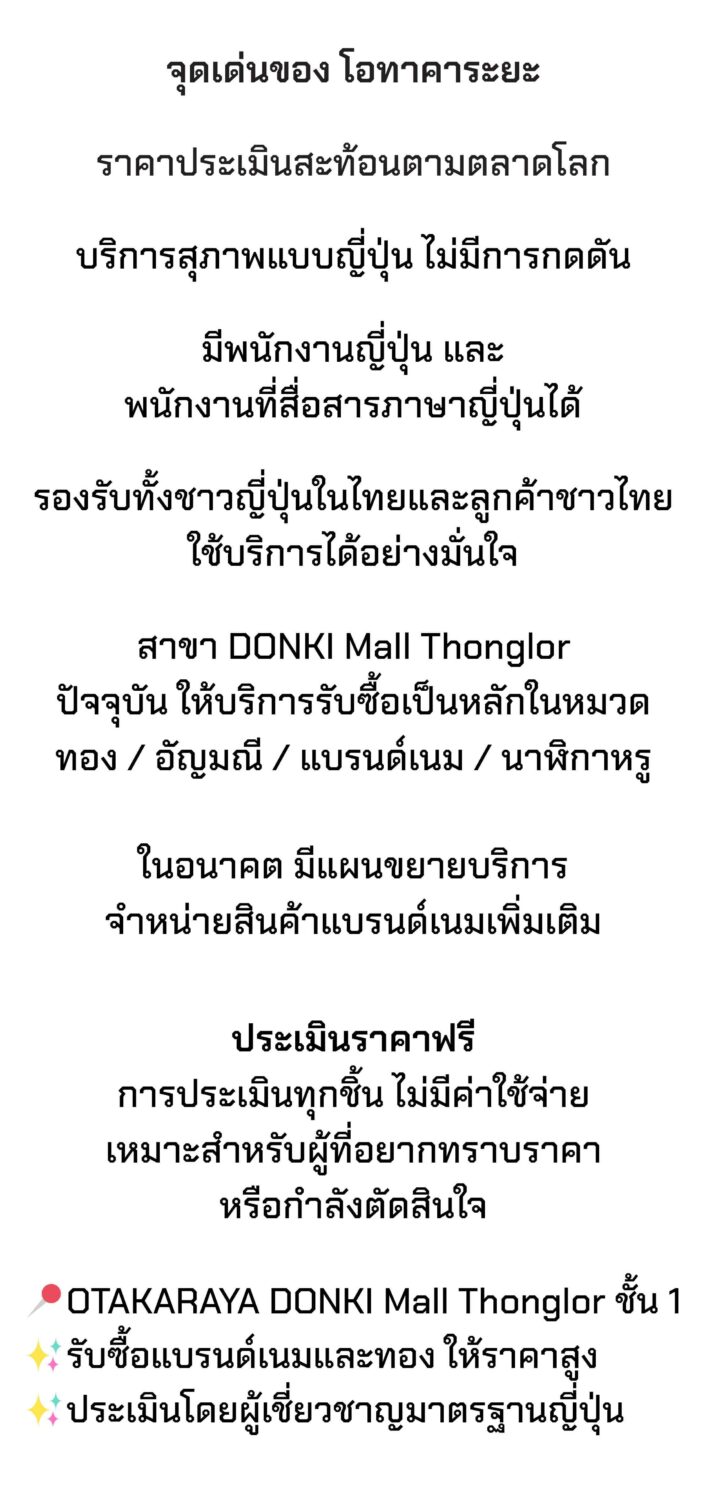 オタカラヤの特徴
査定価格は世界市場の動向を反映
日本式の丁寧な接客、無理な勧誘なし
日本人スタッフおよび日本語対応スタッフが常駐
タイ在住の日本人・タイ人どちらも安心して利用可能
DONKI Mall トンロー店では現在、以下の買取を中心に対応しています:
金
宝石・ジュエリー
ブランド品
高級腕時計
今後はブランド品の販売サービスも展開予定
💡査定はすべて無料
価格を知りたい方や、売却を検討中の方に最適です
📍OTAKARAYA DONKI Mall トンロー 1階
✨ブランド品・金の高価買取
✨日本基準の専門査定