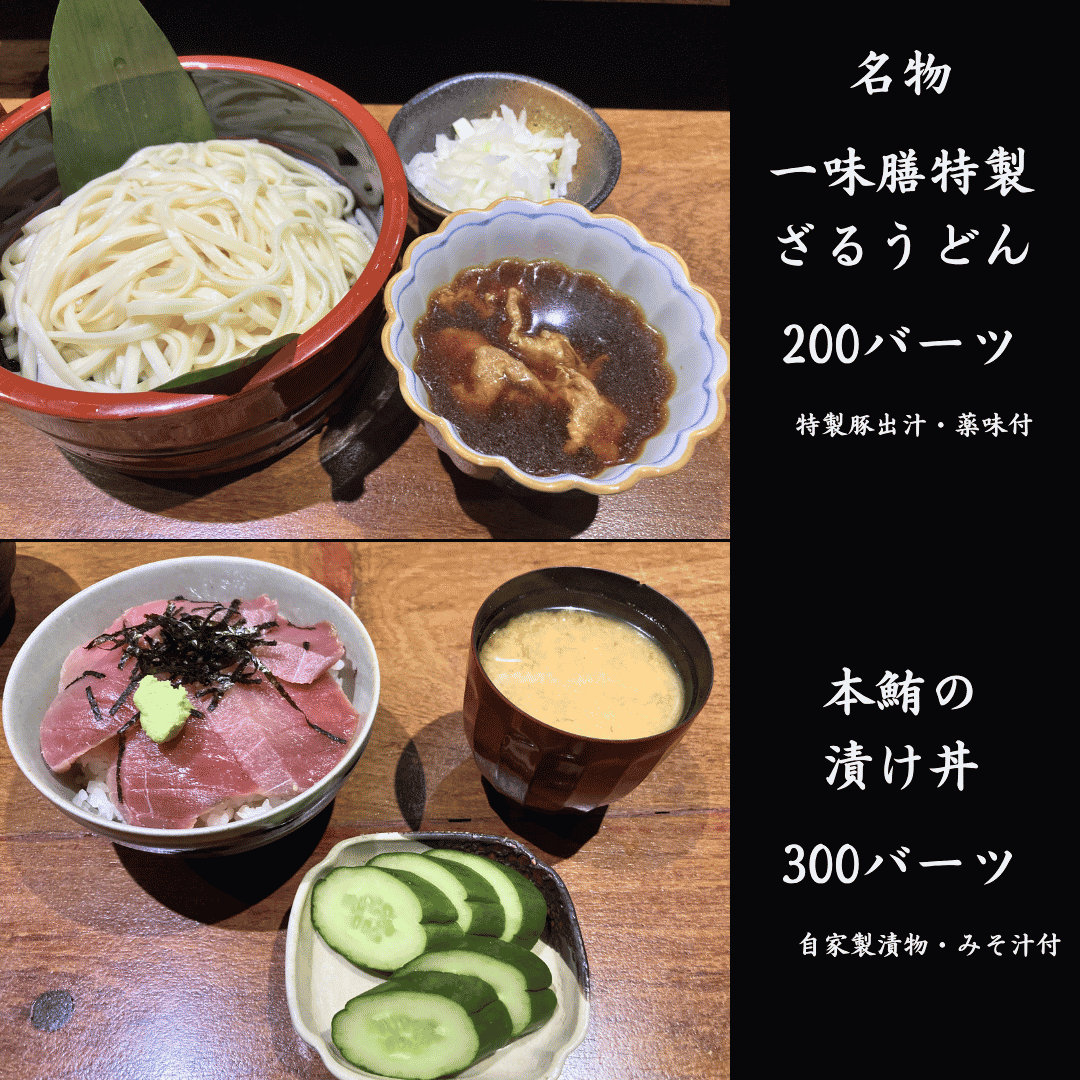 200バーツ 一味膳特製ざるうどん
300バーツ 本鮪の漬け丼
他 本日の焼き魚 150バーツ~